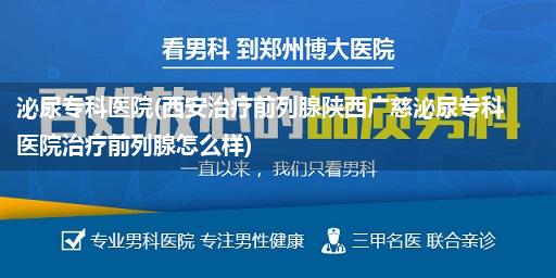 泌尿专科医院(西安治疗前列腺陕西广慈泌尿专科医院治疗前列腺怎么样