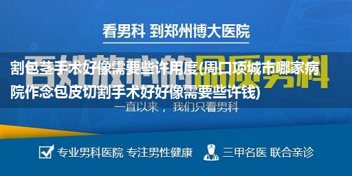 割包茎手术好像需要些许用度(周口项城市哪家病院作念包皮切割手术好