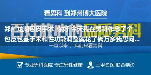 郑州龙湖包皮手术_你好 今天我在男科作念了个包皮包茎手术和性功能