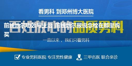 前线地尔功效与主治_前线地尔尿说念栓在那里购买