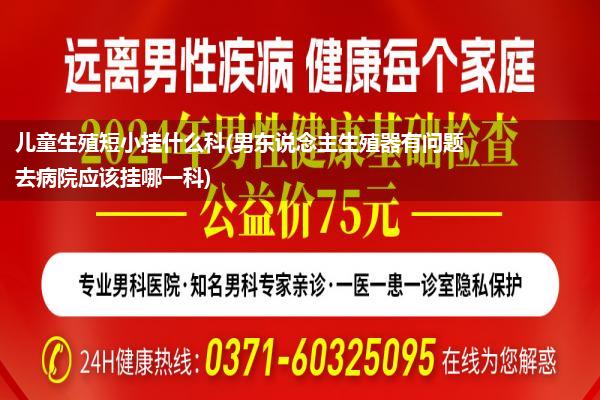 儿童生殖短小挂什么科(男东说念主生殖器有问题去病院应该挂哪一科)