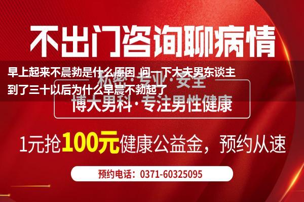 早上起来不晨勃是什么原因_问一下大夫男东谈主到了三十以后为什么早晨不勃起了