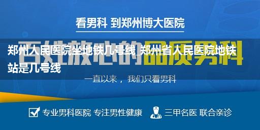 郑州人民医院坐地铁几号线_郑州省人民医院地铁站是几号线