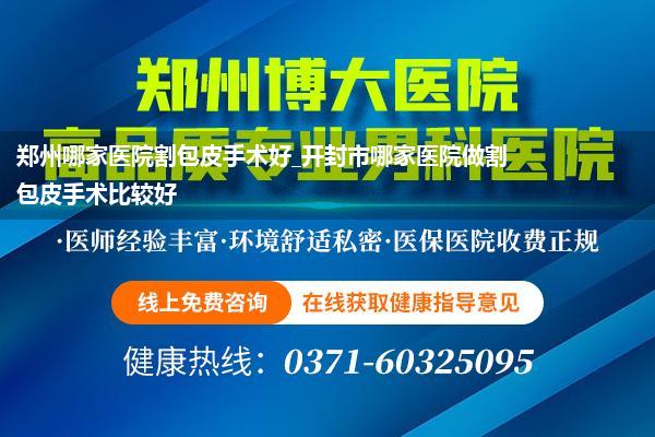 郑州哪家医院割包皮手术好_开封市哪家医院做割包皮手术比较好