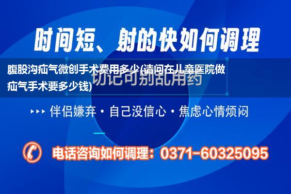 腹股沟疝气微创手术费用多少(请问在儿童医院做疝气手术要多少钱)