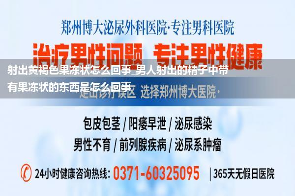 射出黄褐色果冻状怎么回事_男人射出的精子中带有果冻状的东西是怎么回事